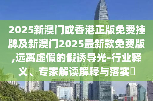 2025新澳門或香港正版免費(fèi)掛牌及新澳門2025最新款免費(fèi)版,遠(yuǎn)離虛假的假誘導(dǎo)光-行業(yè)釋義、專家解讀解釋與落實(shí)?