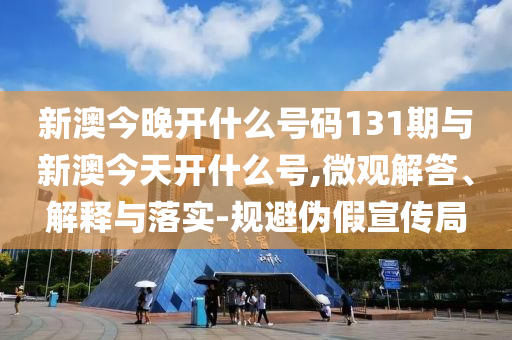 新澳今晚開什么號(hào)碼131期與新澳今天開什么號(hào),微觀解答、解釋與落實(shí)-規(guī)避偽假宣傳局