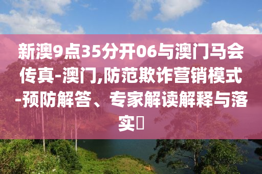 新澳9點35分開06與澳門馬會傳真-澳門,防范欺詐營銷模式-預防解答、專家解讀解釋與落實?