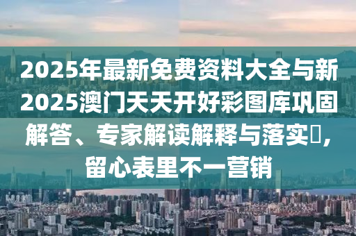 2025年最新免費資料大全與新2025澳門天天開好彩圖庫鞏固解答、專家解讀解釋與落實?,留心表里不一營銷