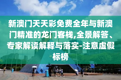 新澳門天天彩免費全年與新澳門精準的龍門客棧,全景解答、專家解讀解釋與落實-注意虛假標榜