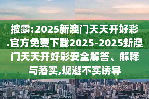 披露:2025新澳門天天開好彩.官方免費下載2025-2025新澳門天天開好彩安全解答、解釋與落實,規(guī)避不實誘導