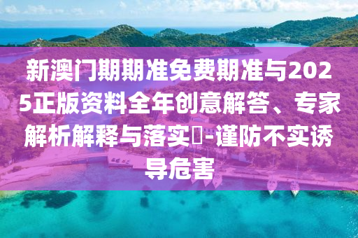 新澳門期期準免費期準與2025正版資料全年創(chuàng)意解答、專家解析解釋與落實?-謹防不實誘導危害