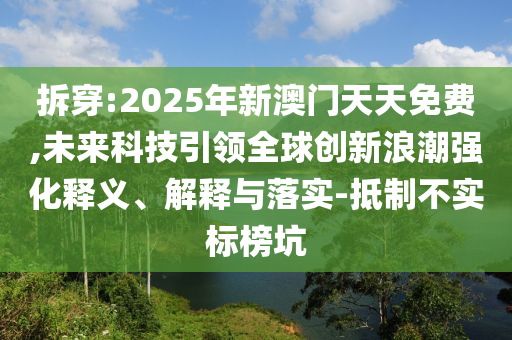 拆穿:2025年新澳門天天免費(fèi),未來(lái)科技引領(lǐng)全球創(chuàng)新浪潮強(qiáng)化釋義、解釋與落實(shí)-抵制不實(shí)標(biāo)榜坑
