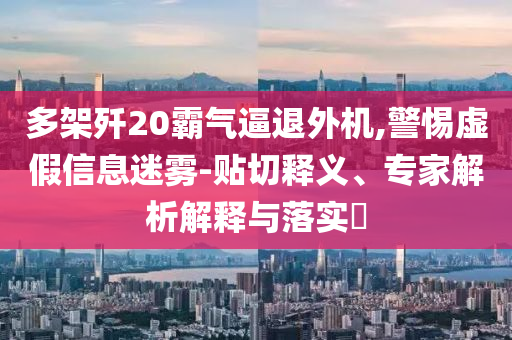 多架殲20霸氣逼退外機(jī),警惕虛假信息迷霧-貼切釋義、專家解析解釋與落實(shí)?