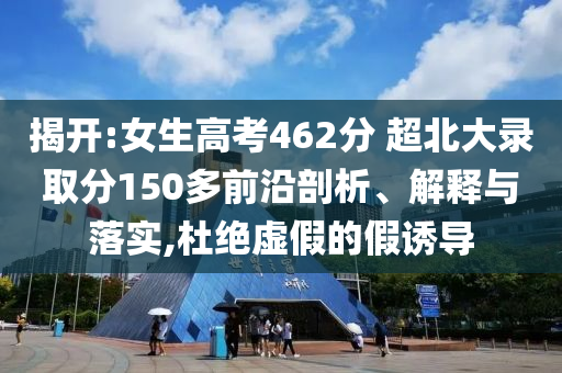揭開(kāi):女生高考462分 超北大錄取分150多前沿剖析、解釋與落實(shí),杜絕虛假的假誘導(dǎo)