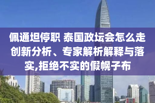 佩通坦停職 泰國(guó)政壇會(huì)怎么走創(chuàng)新分析、專家解析解釋與落實(shí),拒絕不實(shí)的假幌子布