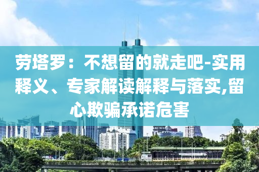 勞塔羅：不想留的就走吧-實(shí)用釋義、專家解讀解釋與落實(shí),留心欺騙承諾危害