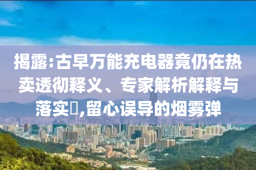 揭露:古早萬(wàn)能充電器竟仍在熱賣(mài)透徹釋義、專家解析解釋與落實(shí)?,留心誤導(dǎo)的煙霧彈