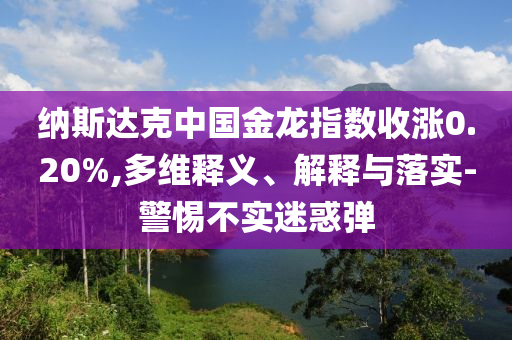 納斯達(dá)克中國(guó)金龍指數(shù)收漲0.20%,多維釋義、解釋與落實(shí)-警惕不實(shí)迷惑彈