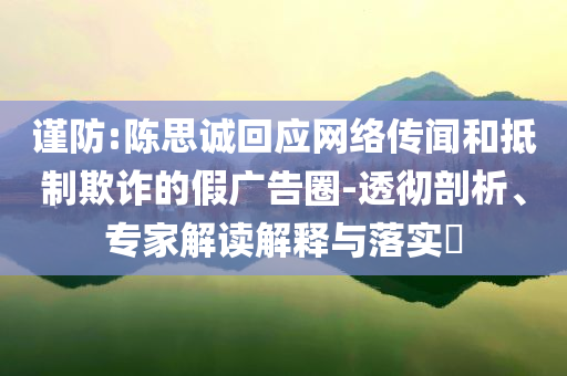 謹防:陳思誠回應(yīng)網(wǎng)絡(luò)傳聞和抵制欺詐的假廣告圈-透徹剖析、專家解讀解釋與落實?