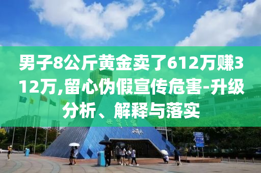 男子8公斤黃金賣了612萬(wàn)賺312萬(wàn),留心偽假宣傳危害-升級(jí)分析、解釋與落實(shí)