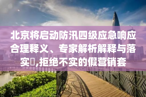 北京將啟動(dòng)防汛四級(jí)應(yīng)急響應(yīng)合理釋義、專家解析解釋與落實(shí)?,拒絕不實(shí)的假營(yíng)銷套