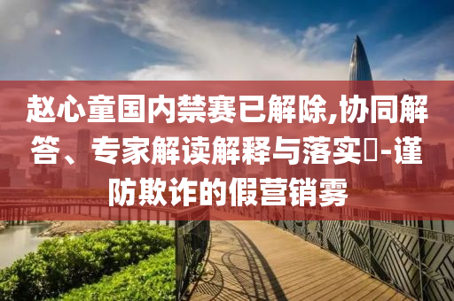 趙心童國(guó)內(nèi)禁賽已解除,協(xié)同解答、專家解讀解釋與落實(shí)?-謹(jǐn)防欺詐的假營(yíng)銷霧