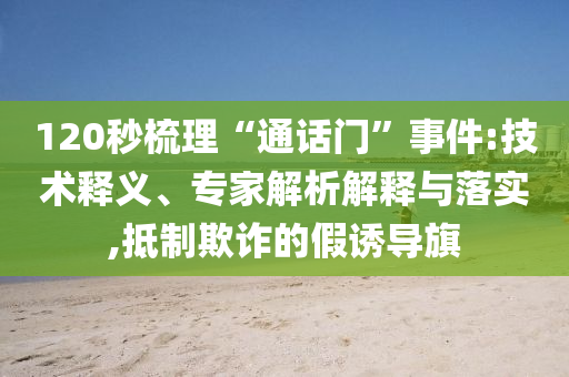 120秒梳理“通話門”事件:技術(shù)釋義、專家解析解釋與落實(shí),抵制欺詐的假誘導(dǎo)旗