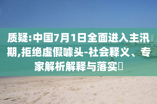 質(zhì)疑:中國7月1日全面進(jìn)入主汛期,拒絕虛假噱頭-社會(huì)釋義、專家解析解釋與落實(shí)?