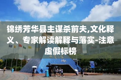 錦繡芳華縣主謀殺前夫,文化釋義、專家解讀解釋與落實(shí)-注意虛假標(biāo)榜