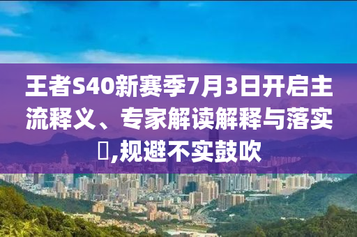 王者S40新賽季7月3日開啟主流釋義、專家解讀解釋與落實(shí)?,規(guī)避不實(shí)鼓吹