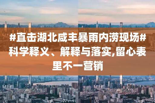 #直擊湖北咸豐暴雨內(nèi)澇現(xiàn)場#科學(xué)釋義、解釋與落實(shí),留心表里不一營銷