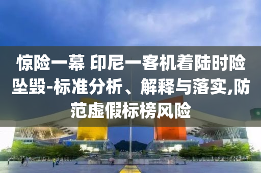 驚險(xiǎn)一幕 印尼一客機(jī)著陸時(shí)險(xiǎn)墜毀-標(biāo)準(zhǔn)分析、解釋與落實(shí),防范虛假標(biāo)榜風(fēng)險(xiǎn)