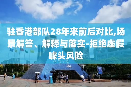 駐香港部隊28年來前后對比,場景解答、解釋與落實-拒絕虛假噱頭風(fēng)險