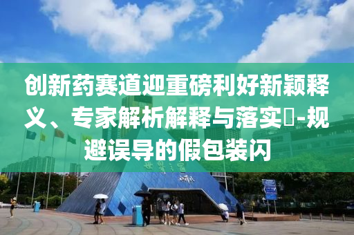 創(chuàng)新藥賽道迎重磅利好新穎釋義、專家解析解釋與落實?-規(guī)避誤導(dǎo)的假包裝閃