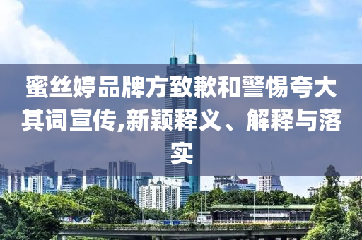 蜜絲婷品牌方致歉和警惕夸大其詞宣傳,新穎釋義、解釋與落實