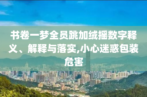 書卷一夢全員跳加絨搖數(shù)字釋義、解釋與落實,小心迷惑包裝危害