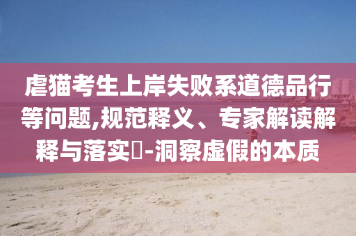 虐貓考生上岸失敗系道德品行等問題,規(guī)范釋義、專家解讀解釋與落實?-洞察虛假的本質(zhì)