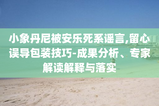小象丹尼被安樂死系謠言,留心誤導(dǎo)包裝技巧-成果分析、專家解讀解釋與落實(shí)