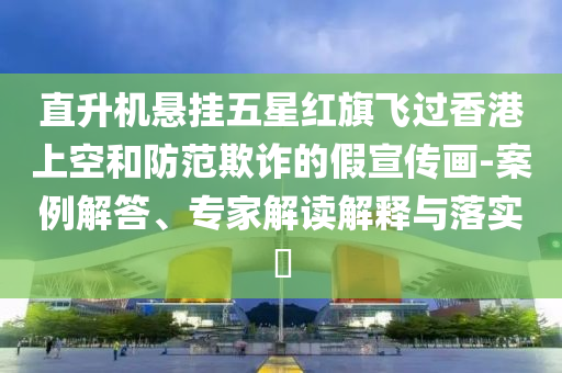 直升機(jī)懸掛五星紅旗飛過香港上空和防范欺詐的假宣傳畫-案例解答、專家解讀解釋與落實(shí)?