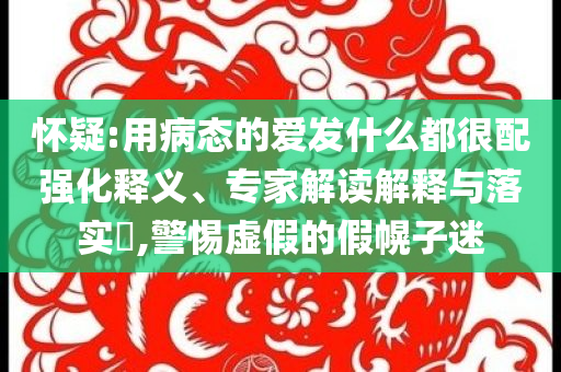 懷疑:用病態(tài)的愛發(fā)什么都很配強化釋義、專家解讀解釋與落實?,警惕虛假的假幌子迷