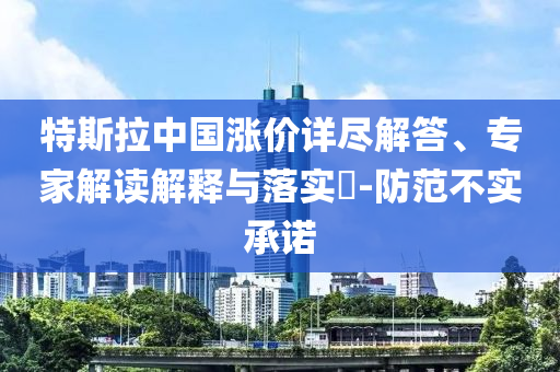 特斯拉中國漲價詳盡解答、專家解讀解釋與落實?-防范不實承諾