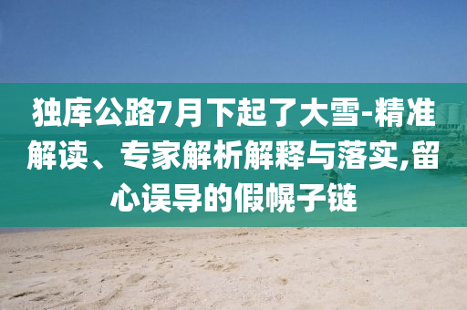 獨庫公路7月下起了大雪-精準解讀、專家解析解釋與落實,留心誤導的假幌子鏈