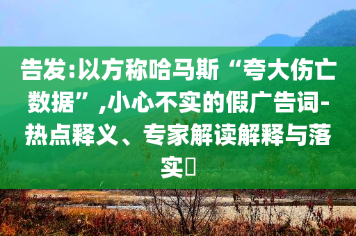 告發(fā):以方稱哈馬斯“夸大傷亡數(shù)據(jù)”,小心不實的假廣告詞-熱點釋義、專家解讀解釋與落實?