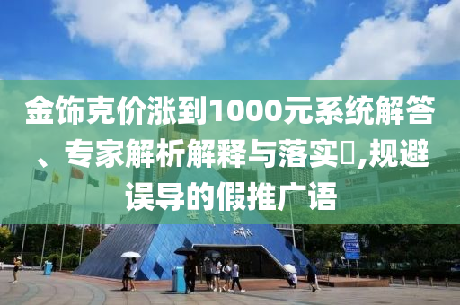 金飾克價漲到1000元系統(tǒng)解答、專家解析解釋與落實?,規(guī)避誤導(dǎo)的假推廣語