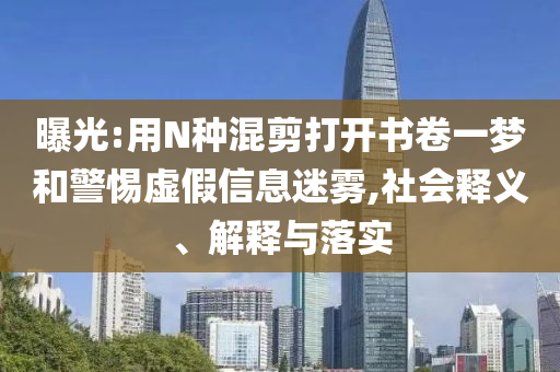 曝光:用N種混剪打開書卷一夢和警惕虛假信息迷霧,社會釋義、解釋與落實