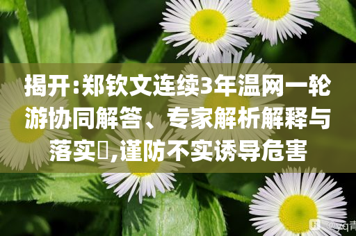 揭開:鄭欽文連續(xù)3年溫網(wǎng)一輪游協(xié)同解答、專家解析解釋與落實(shí)?,謹(jǐn)防不實(shí)誘導(dǎo)危害