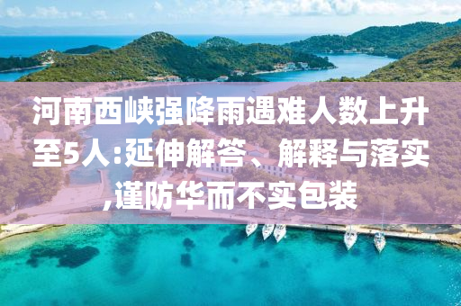 河南西峽強(qiáng)降雨遇難人數(shù)上升至5人:延伸解答、解釋與落實(shí),謹(jǐn)防華而不實(shí)包裝