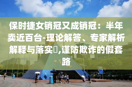 保時(shí)捷女銷冠又成銷冠：半年賣近百臺(tái)-理論解答、專家解析解釋與落實(shí)?,謹(jǐn)防欺詐的假套路