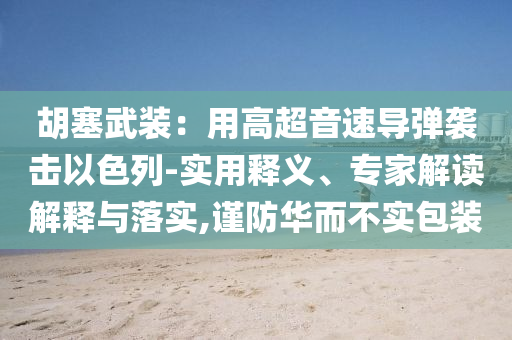 胡塞武裝：用高超音速導(dǎo)彈襲擊以色列-實(shí)用釋義、專家解讀解釋與落實(shí),謹(jǐn)防華而不實(shí)包裝