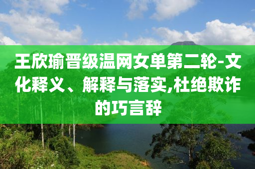 王欣瑜晉級(jí)溫網(wǎng)女單第二輪-文化釋義、解釋與落實(shí),杜絕欺詐的巧言辭