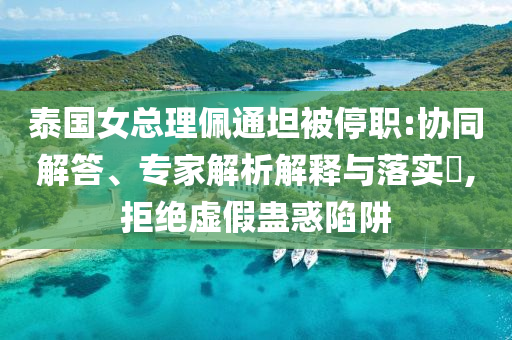 泰國(guó)女總理佩通坦被停職:協(xié)同解答、專家解析解釋與落實(shí)?,拒絕虛假蠱惑陷阱