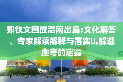 鄭欽文回應(yīng)溫網(wǎng)出局:文化解答、專家解讀解釋與落實(shí)?,躲避虛夸的迷霧