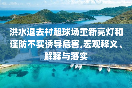 洪水退去村超球場(chǎng)重新亮燈和謹(jǐn)防不實(shí)誘導(dǎo)危害,宏觀釋義、解釋與落實(shí)