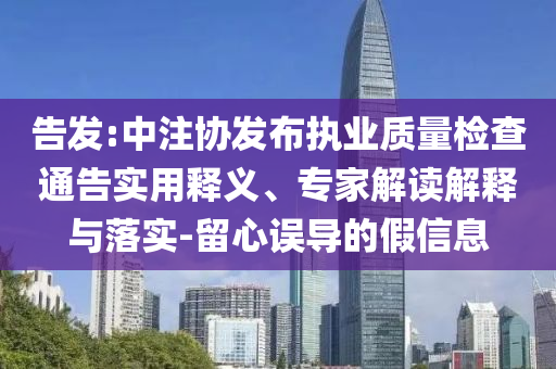 告發(fā):中注協(xié)發(fā)布執(zhí)業(yè)質(zhì)量檢查通告實(shí)用釋義、專家解讀解釋與落實(shí)-留心誤導(dǎo)的假信息