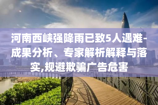 河南西峽強(qiáng)降雨已致5人遇難-成果分析、專家解析解釋與落實(shí),規(guī)避欺騙廣告危害
