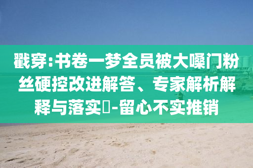 戳穿:書卷一夢(mèng)全員被大嗓門粉絲硬控改進(jìn)解答、專家解析解釋與落實(shí)?-留心不實(shí)推銷