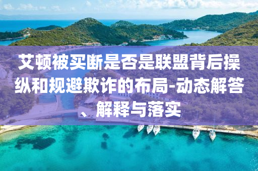 艾頓被買斷是否是聯(lián)盟背后操縱和規(guī)避欺詐的布局-動(dòng)態(tài)解答、解釋與落實(shí)