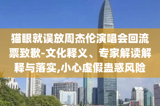 貓眼就誤放周杰倫演唱會(huì)回流票致歉-文化釋義、專家解讀解釋與落實(shí),小心虛假蠱惑風(fēng)險(xiǎn)